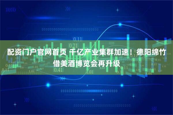 配资门户官网首页 千亿产业集群加速！德阳绵竹借美酒博览会再升级