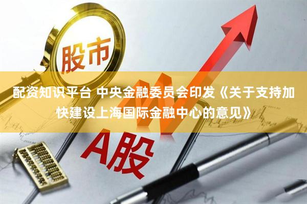 配资知识平台 中央金融委员会印发《关于支持加快建设上海国际金融中心的意见》