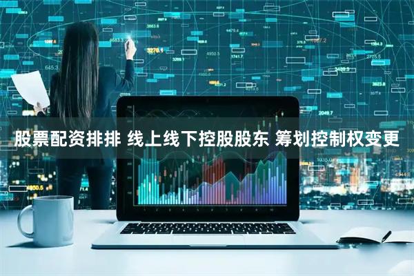 股票配资排排 线上线下控股股东 筹划控制权变更