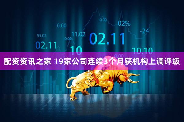 配资资讯之家 19家公司连续3个月获机构上调评级