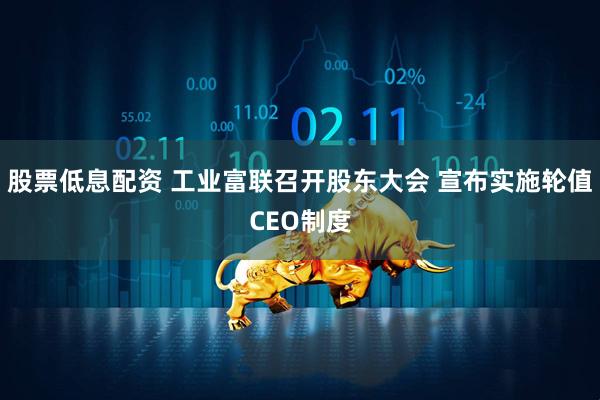 股票低息配资 工业富联召开股东大会 宣布实施轮值CEO制度