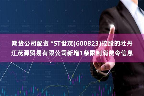 期货公司配资 *ST世茂(600823)控股的牡丹江茂源贸易有限公司新增1条限制消费令信息