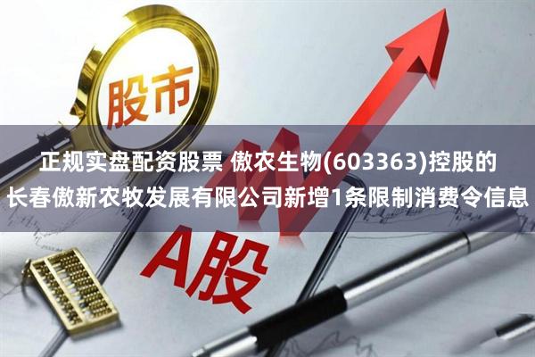正规实盘配资股票 傲农生物(603363)控股的长春傲新农牧发展有限公司新增1条限制消费令信息