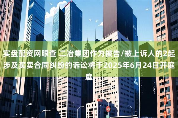 实盘配资网眼查 二冶集团作为被告/被上诉人的2起涉及买卖合同纠纷的诉讼将于2025年6月24日开庭