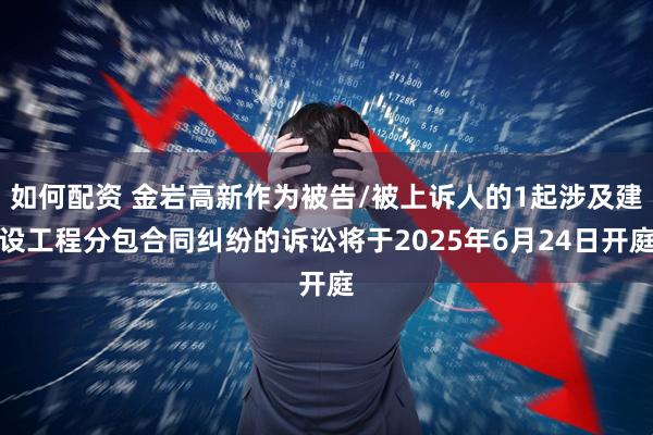 如何配资 金岩高新作为被告/被上诉人的1起涉及建设工程分包合同纠纷的诉讼将于2025年6月24日开庭