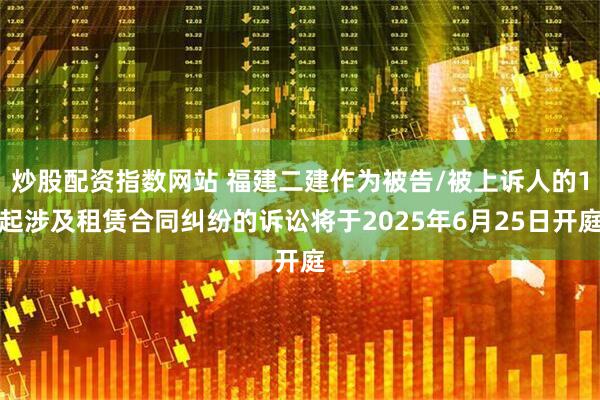 炒股配资指数网站 福建二建作为被告/被上诉人的1起涉及租赁合同纠纷的诉讼将于2025年6月25日开庭