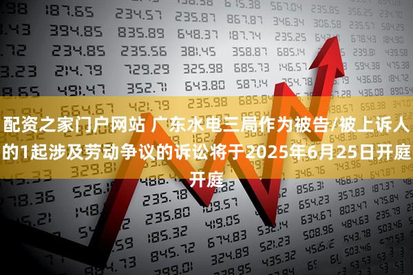 配资之家门户网站 广东水电三局作为被告/被上诉人的1起涉及劳动争议的诉讼将于2025年6月25日开庭