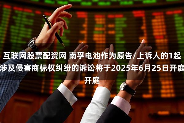 互联网股票配资网 南孚电池作为原告/上诉人的1起涉及侵害商标权纠纷的诉讼将于2025年6月25日开庭