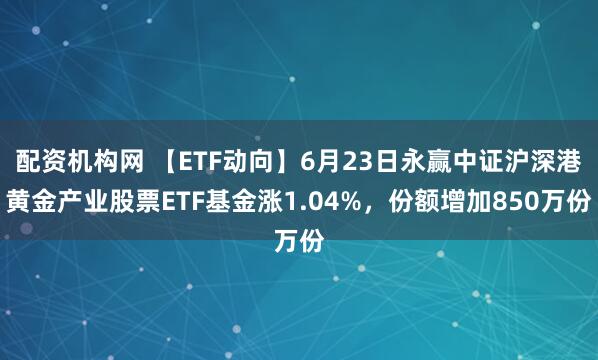 配资机构网 【ETF动向】6月23日永赢中证沪深港黄金产业股票ETF基金涨1.04%，份额增加850万份