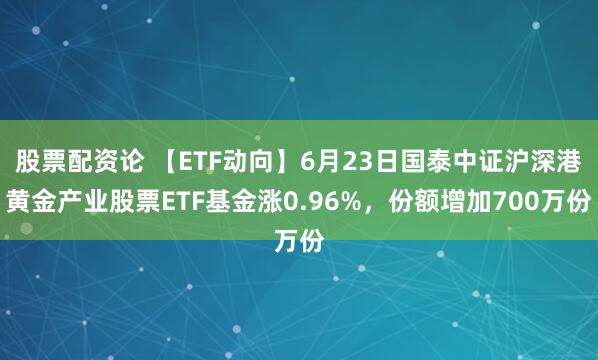 股票配资论 【ETF动向】6月23日国泰中证沪深港黄金产业股票ETF基金涨0.96%，份额增加700万份