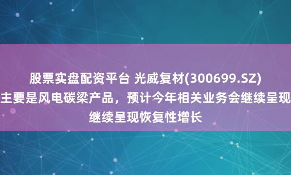 股票实盘配资平台 光威复材(300699.SZ)：出口业务主要是风电碳梁产品，预计今年相关业务会继续呈现恢复性增长