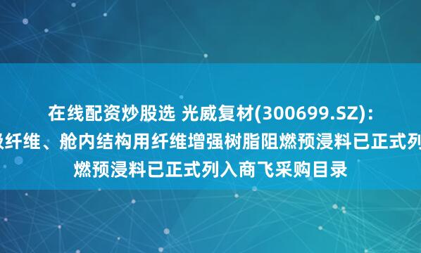 在线配资炒股选 光威复材(300699.SZ)：目前公司T300级纤维、舱内结构用纤维增强树脂阻燃预浸料已正式列入商飞采购目录