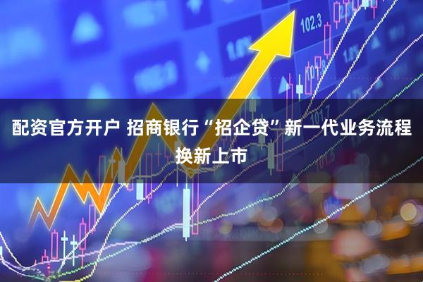 配资官方开户 招商银行“招企贷”新一代业务流程换新上市