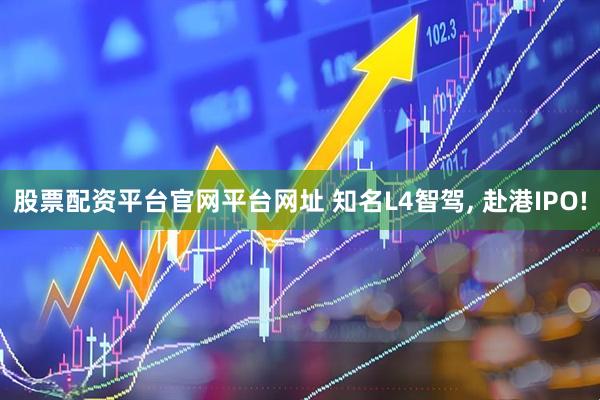 股票配资平台官网平台网址 知名L4智驾, 赴港IPO!