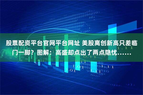 股票配资平台官网平台网址 美股离创新高只差临门一脚？图解：高盛却点出了两点隐忧……