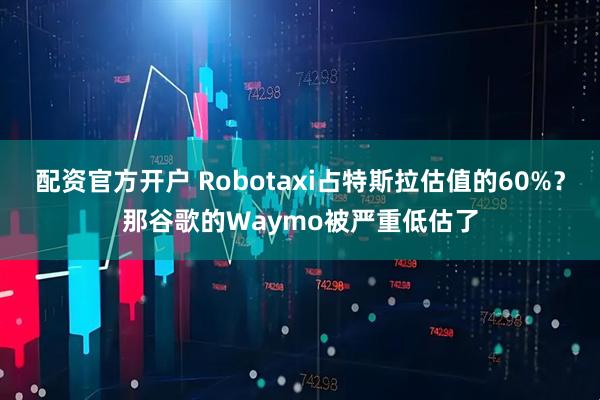 配资官方开户 Robotaxi占特斯拉估值的60%？那谷歌的Waymo被严重低估了
