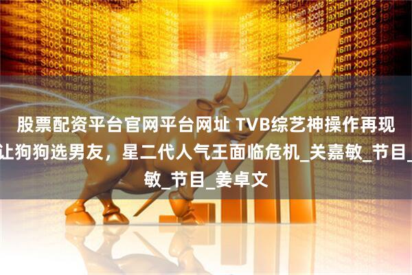 股票配资平台官网平台网址 TVB综艺神操作再现，女神让狗狗选男友，星二代人气王面临危机_关嘉敏_节目_姜卓文