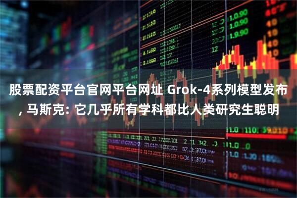 股票配资平台官网平台网址 Grok-4系列模型发布, 马斯克: 它几乎所有学科都比人类研究生聪明