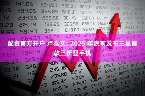 配资官方开户 卢泰文: 2025 年底前发布三星首款三折叠手机