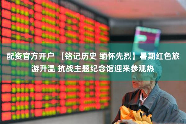 配资官方开户 【铭记历史 缅怀先烈】暑期红色旅游升温 抗战主题纪念馆迎来参观热