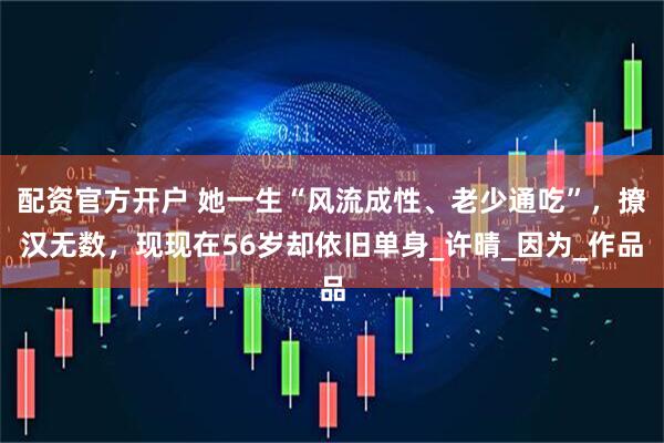 配资官方开户 她一生“风流成性、老少通吃”，撩汉无数，现现在56岁却依旧单身_许晴_因为_作品