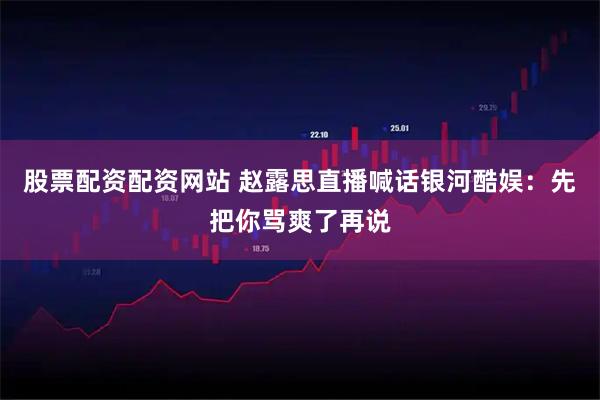 股票配资配资网站 赵露思直播喊话银河酷娱：先把你骂爽了再说