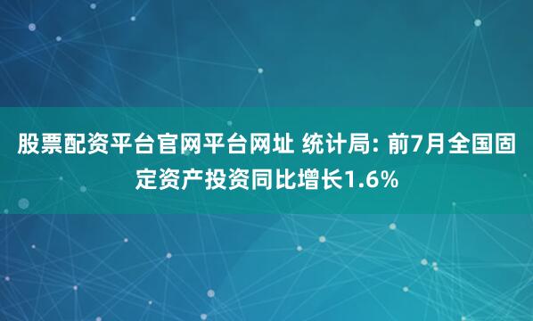 股票配资平台官网平台网址 统计局: 前7月全国固定资产投资同比增长1.6%