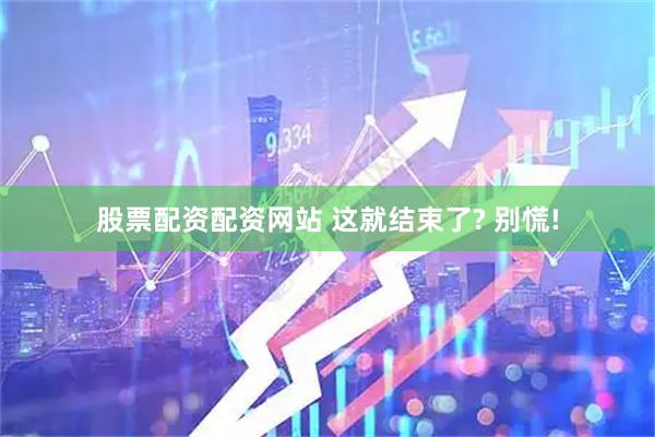 股票配资配资网站 这就结束了? 别慌!