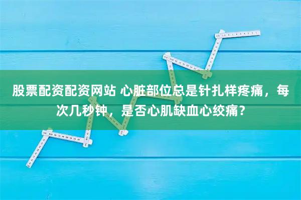 股票配资配资网站 心脏部位总是针扎样疼痛，每次几秒钟，是否心肌缺血心绞痛？