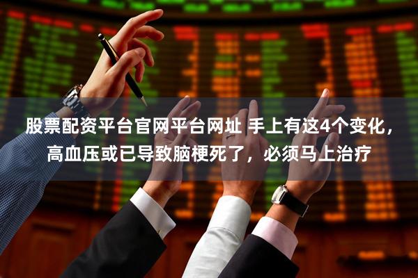股票配资平台官网平台网址 手上有这4个变化，高血压或已导致脑梗死了，必须马上治疗