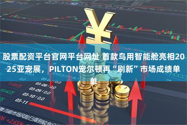 股票配资平台官网平台网址 首款鸟用智能舱亮相2025亚宠展，PILTON宠尔顿再“刷新”市场成绩单