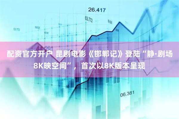 配资官方开户 昆剧电影《邯郸记》登陆“静·剧场8K映空间”，首次以8K版本呈现