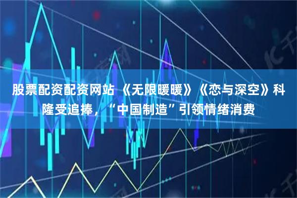股票配资配资网站 《无限暖暖》《恋与深空》科隆受追捧，“中国制造”引领情绪消费
