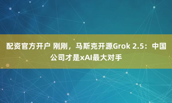 配资官方开户 刚刚，马斯克开源Grok 2.5：中国公司才是xAI最大对手