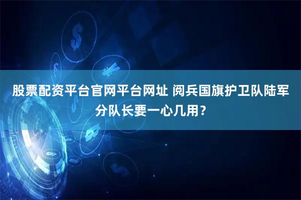 股票配资平台官网平台网址 阅兵国旗护卫队陆军分队长要一心几用？
