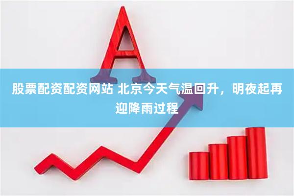 股票配资配资网站 北京今天气温回升，明夜起再迎降雨过程