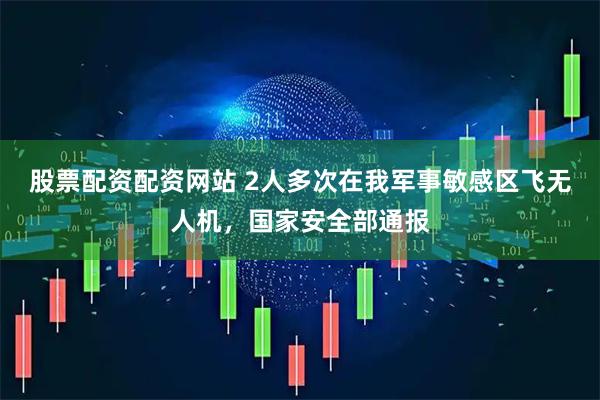 股票配资配资网站 2人多次在我军事敏感区飞无人机，国家安全部通报