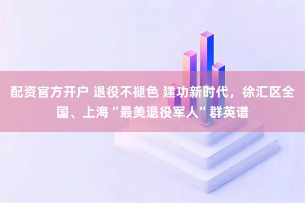 配资官方开户 退役不褪色 建功新时代，徐汇区全国、上海“最美退役军人”群英谱
