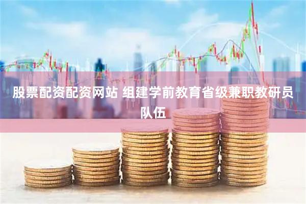 股票配资配资网站 组建学前教育省级兼职教研员队伍