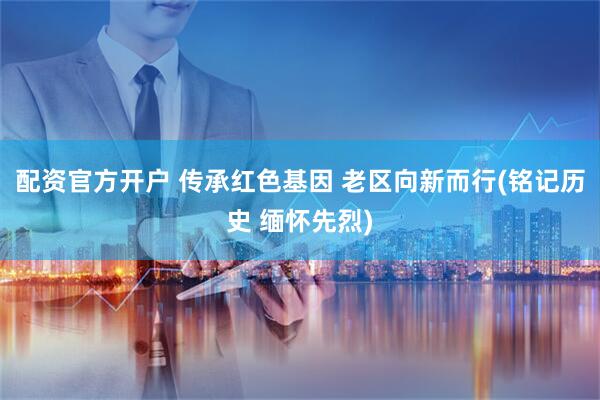 配资官方开户 传承红色基因 老区向新而行(铭记历史 缅怀先烈)