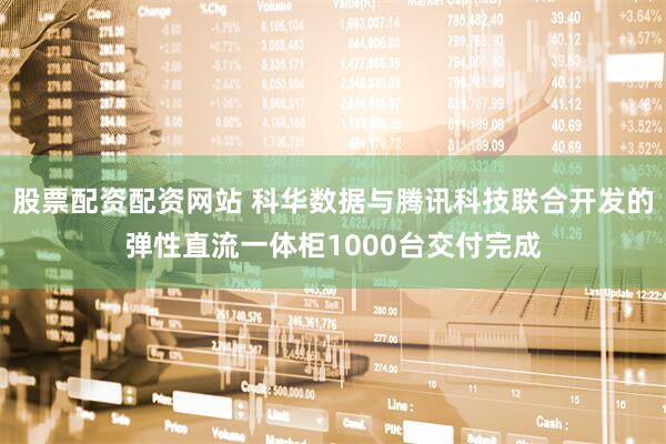股票配资配资网站 科华数据与腾讯科技联合开发的弹性直流一体柜1000台交付完成