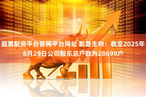 股票配资平台官网平台网址 凯普生物：截至2025年8月29日公司股东总户数为28699户