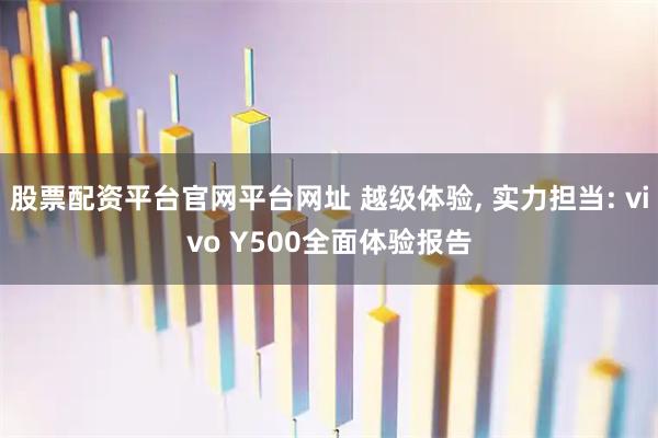 股票配资平台官网平台网址 越级体验, 实力担当: vivo Y500全面体验报告