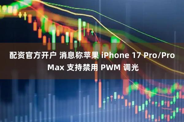 配资官方开户 消息称苹果 iPhone 17 Pro/Pro Max 支持禁用 PWM 调光