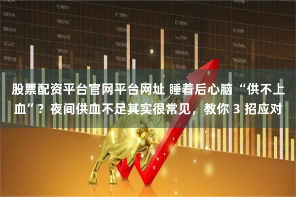 股票配资平台官网平台网址 睡着后心脑 “供不上血”？夜间供血不足其实很常见，教你 3 招应对