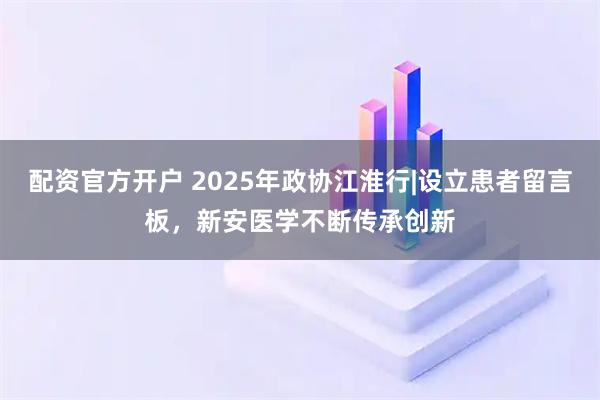 配资官方开户 2025年政协江淮行|设立患者留言板，新安医学不断传承创新