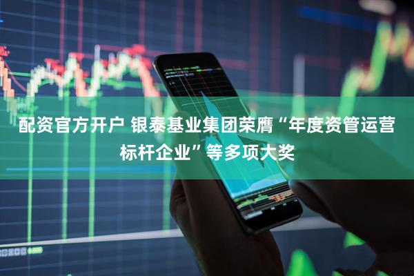 配资官方开户 银泰基业集团荣膺“年度资管运营标杆企业”等多项大奖