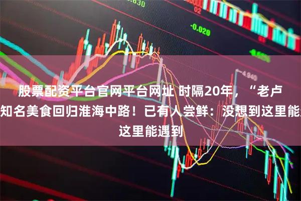 股票配资平台官网平台网址 时隔20年，“老卢湾”知名美食回归淮海中路！已有人尝鲜：没想到这里能遇到