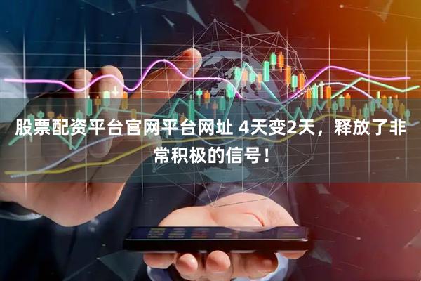 股票配资平台官网平台网址 4天变2天，释放了非常积极的信号！