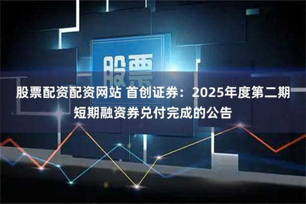 股票配资配资网站 首创证券：2025年度第二期短期融资券兑付完成的公告